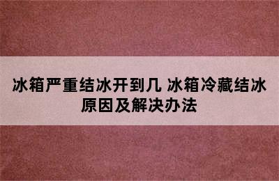 冰箱严重结冰开到几 冰箱冷藏结冰原因及解决办法